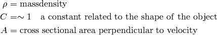 \rho &= {\rm mass density} \\
   C &= \sim 1 ~~~{\rm a~constant~related~to~the~shape~of~the~object} \\
   A &= {\rm cross~sectional~area~perpendicular~to~velocity}