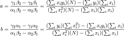 a &= \frac{\gamma_1\beta_2 - \gamma_2\beta_1}{\alpha_1\beta_2 - \alpha_2\beta_1} = \frac{(\sum_i x_i y_i)(N) - (\sum_i y_i)(\sum_i x_i)}{(\sum_i x_i^2)(N) - (\sum_i x_i)(\sum_i x_i)} \\
~~&~~ \\
b &= \frac{\gamma_2\alpha_1 - \gamma_1\alpha_2}{\alpha_1\beta_2 - \alpha_2\beta_1} = \frac{(\sum_i y_i)(\sum_i x_i^2)-(\sum_i x_i y_i)(\sum_i x_i)}{(\sum_i x_i^2)(N) - (\sum_i x_i)(\sum_i x_i)}